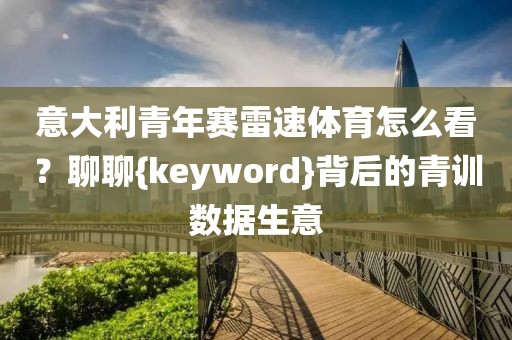 意大利青年赛雷速体育怎么看？聊聊{keyword}背后的青训数据生意