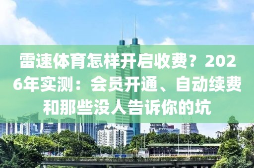 雷速体育怎样开启收费？2026年实测：会员开通、自动续费和那些没人告诉你的坑