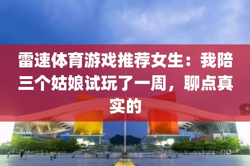雷速体育游戏推荐女生：我陪三个姑娘试玩了一周，聊点真实的
