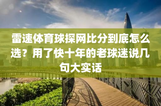 雷速体育球探网比分到底怎么选?用了快十年的老球迷说几句大实话