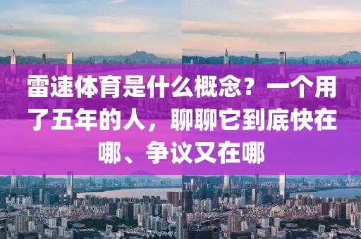 雷速体育是什么概念？一个用了五年的人，聊聊它到底快在哪、争议又在哪