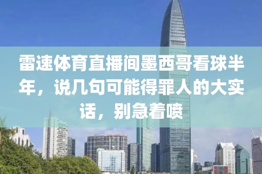 雷速体育直播间墨西哥看球半年,说几句可能得罪人的大实话,别急着喷