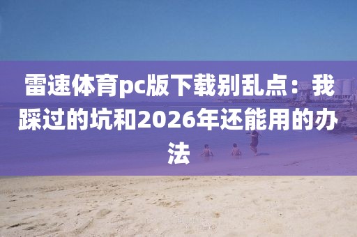 雷速体育pc版下载别乱点：我踩过的坑和2026年还能用的办法