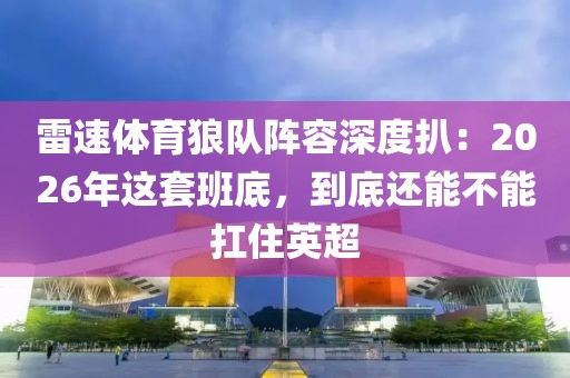 雷速体育狼队阵容深度扒:2026年这套班底,到底还能不能扛住英超