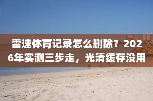 雷速体育记录怎么删除？2026年实测三步走，光清缓存没用