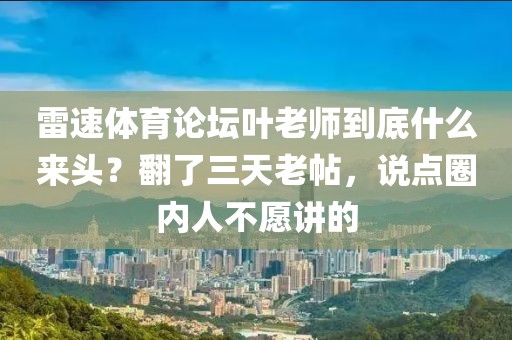 雷速体育论坛叶老师到底什么来头？翻了三天老帖，说点圈内人不愿讲的