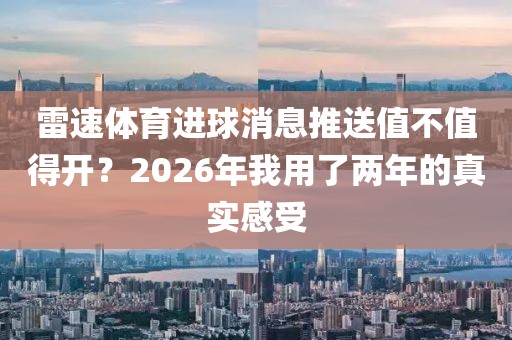 雷速体育进球消息推送值不值得开？2026年我用了两年的真实感受