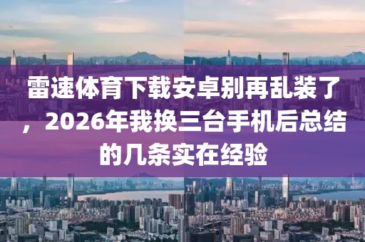 雷速体育下载安卓别再乱装了，2026年我换三台手机后总结的几条实在经验