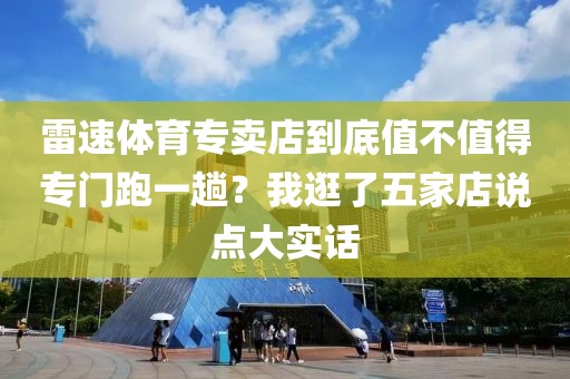 雷速体育专卖店到底值不值得专门跑一趟?我逛了五家店说点大实话