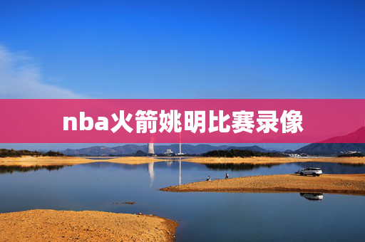 nba火箭姚明比赛录像